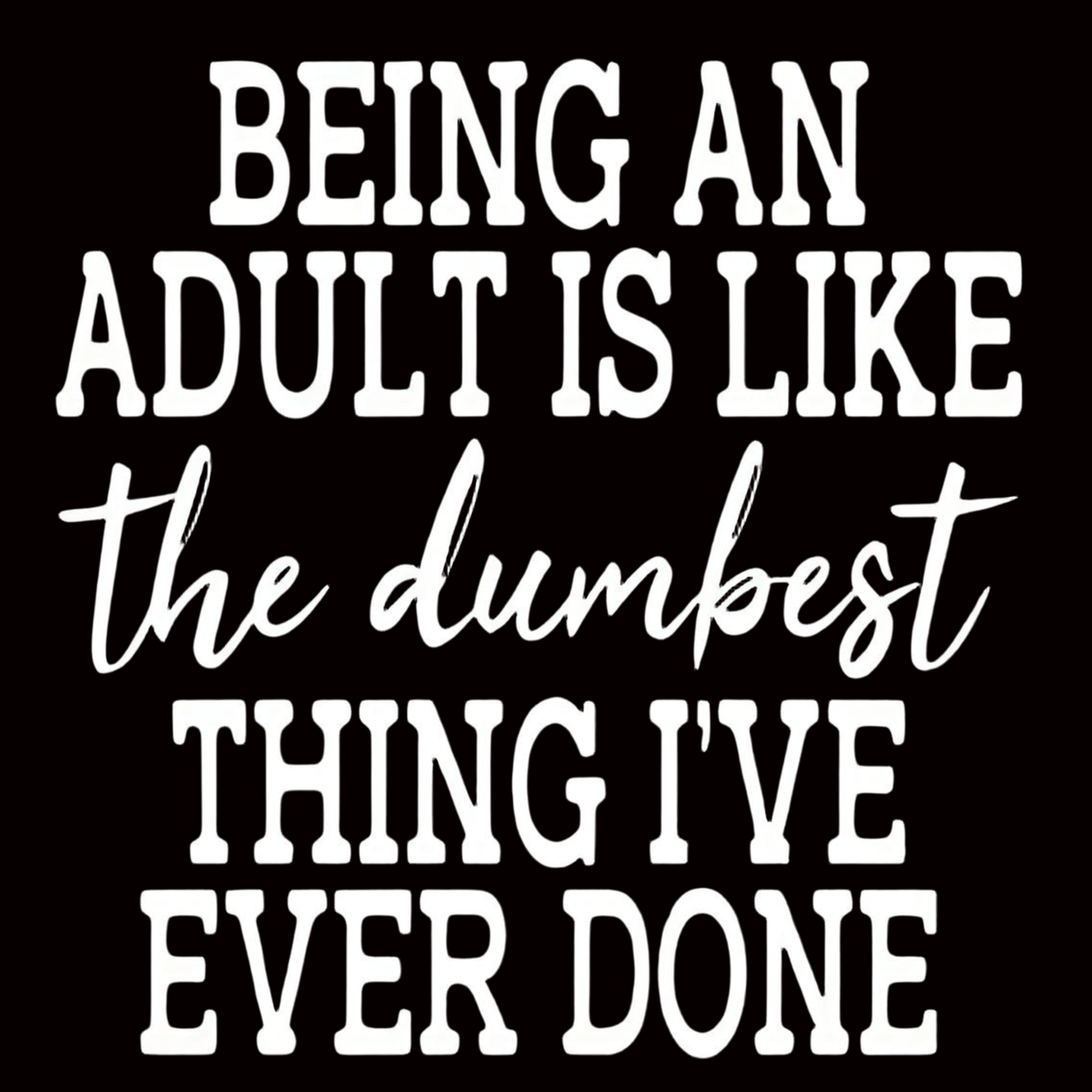 "BEING AN ADULT IS LIKE THE DUMBEST THING I'VE EVER DONE" iron-on transfer