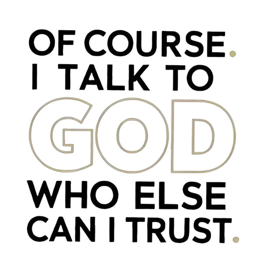 "OF COURSE. I TALK TO GOD WHO ELSE CAN I TRUST" iron-on transfer