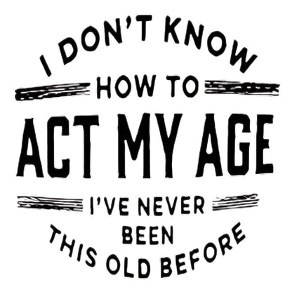 “I DON'T KNOW HOW TO ACT MY AGE” iron-on transfer
