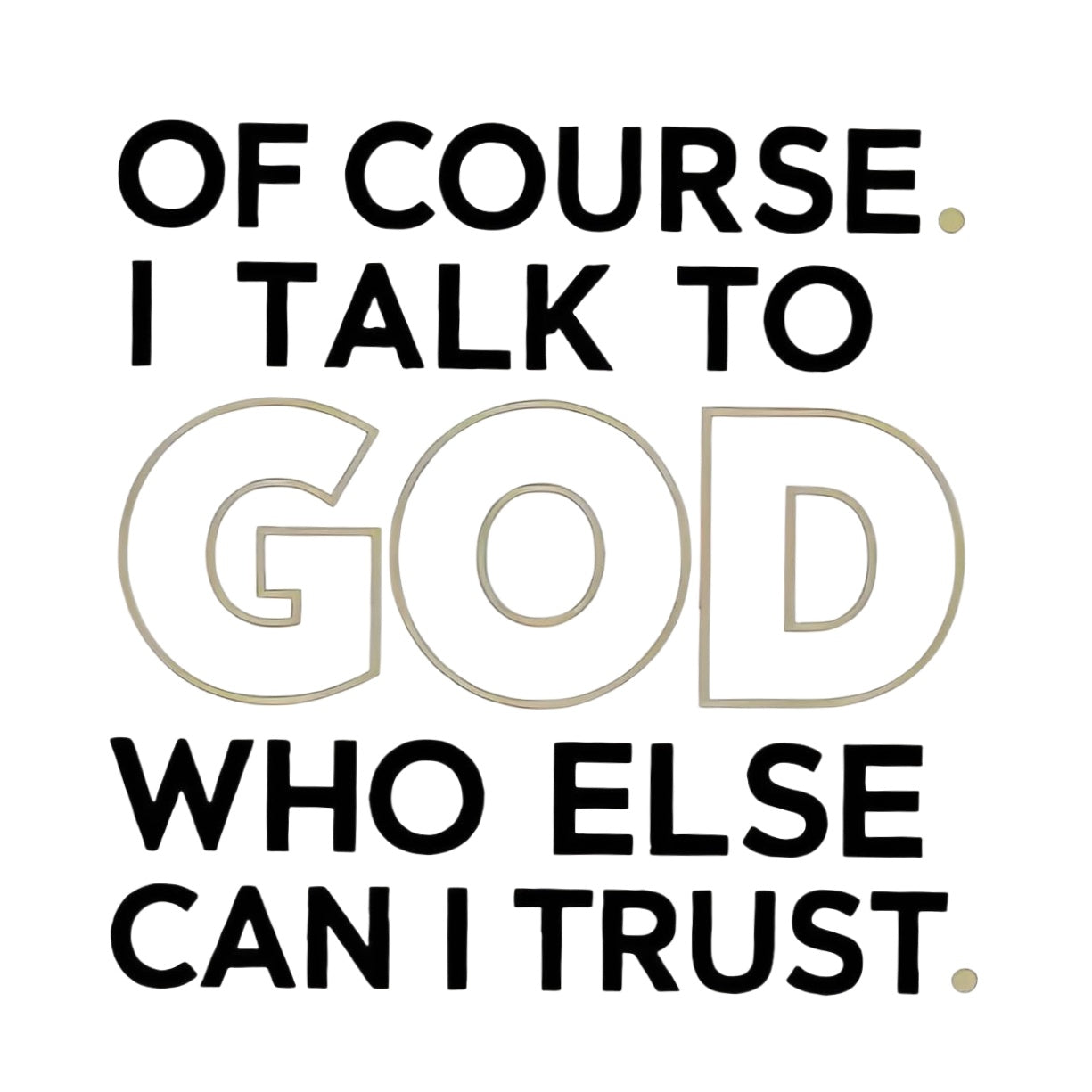 "OF COURSE. I TALK TO GOD WHO ELSE CAN I TRUST" iron-on transfer
