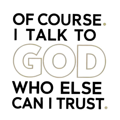 "OF COURSE. I TALK TO GOD WHO ELSE CAN I TRUST" iron-on transfer